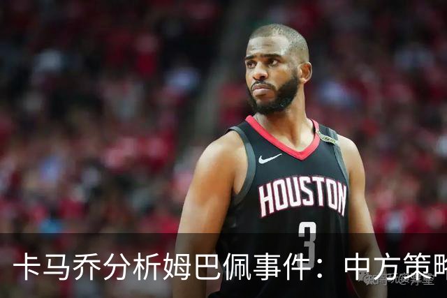 卡马乔分析姆巴佩事件：中方策略可能影响转播价格