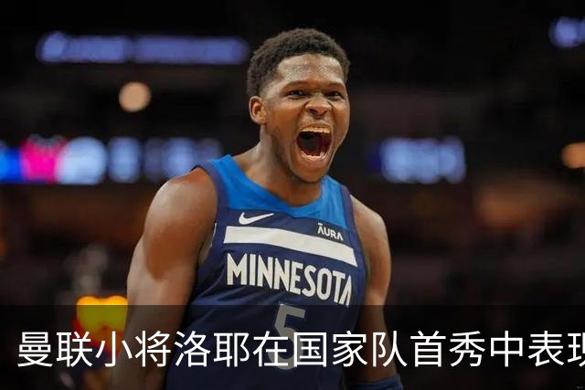 曼联小将洛耶在国家队首秀中表现抢眼 齐达内盛赞其努力